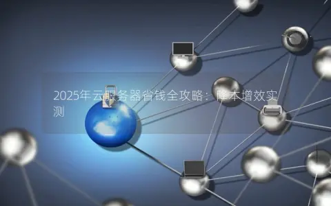 2025年云服务器省钱全攻略:降本增效实测 2025年云服务器省钱全攻略:降本增效实测