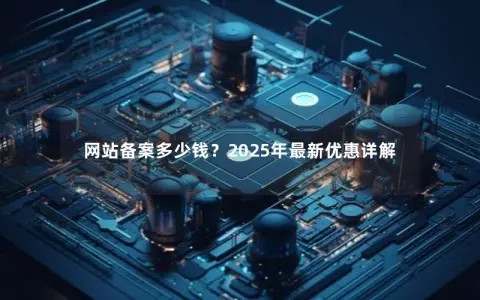 网站备案多少钱?2025年最新优惠详解 网站备案多少钱?2025年最新优惠详解