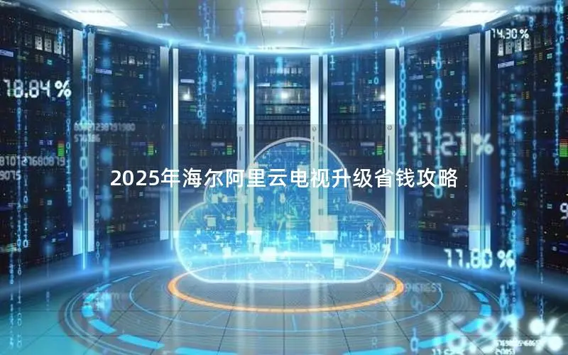 2025年海尔阿里云电视升级省钱攻略 2025年海尔阿里云电视升级省钱攻略