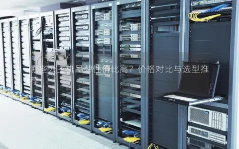 哪些云主机品牌性价比高？价格对比与选型推荐