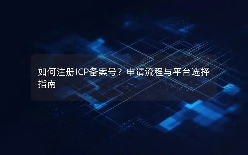 如何注册ICP备案号？申请流程与平台选择指南