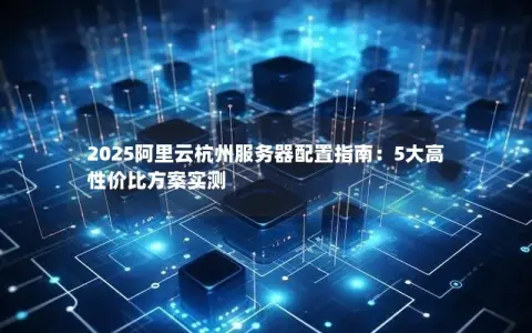 2025阿里云杭州服务器配置指南：5大高性价比方案实测