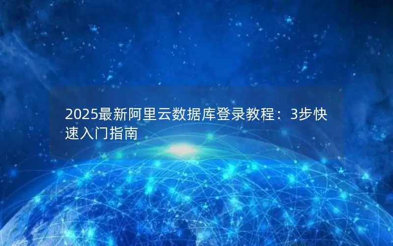 2025最新阿里云数据库登录教程：3步快速入门指南