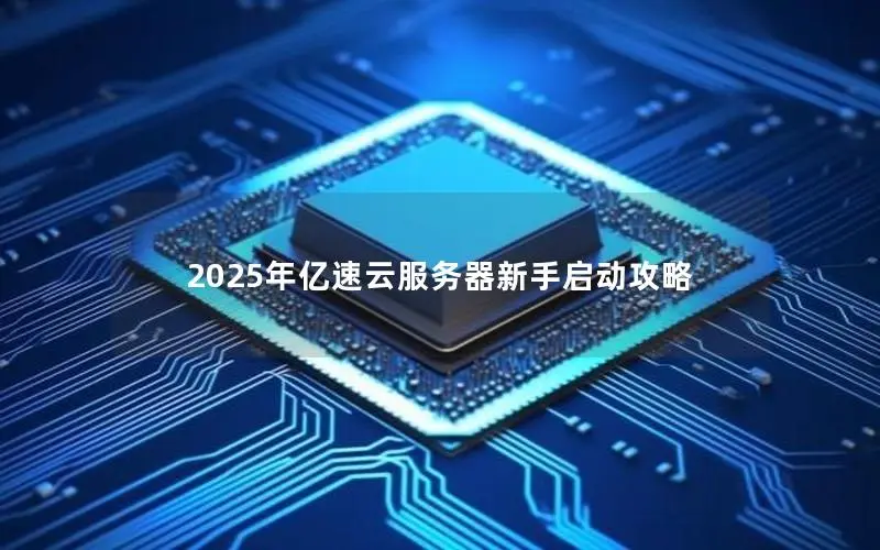 2025年亿速云服务器新手启动攻略 2025年亿速云服务器新手启动攻略