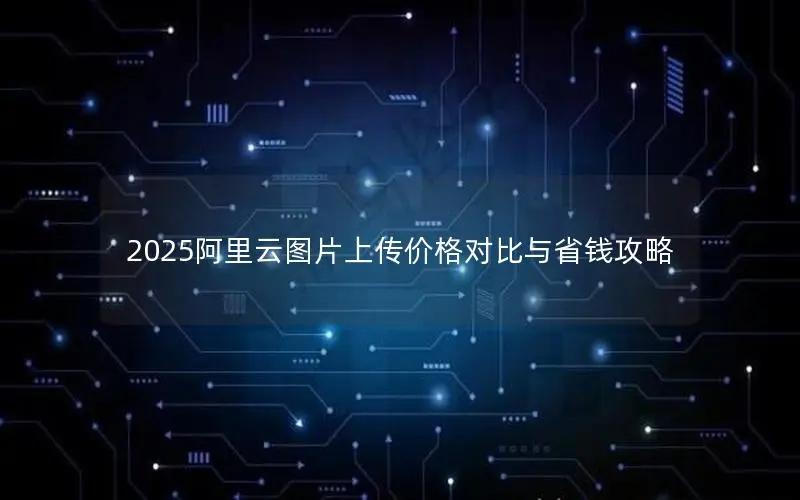 2025阿里云图片上传价格对比与省钱攻略