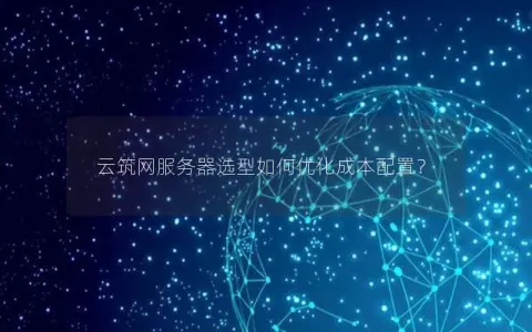 云筑网服务器选型如何优化成本配置？