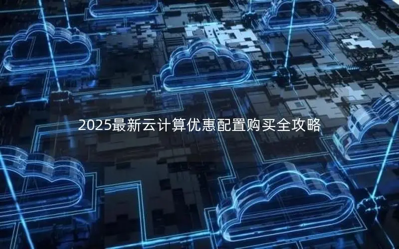 2025最新云计算优惠配置购买全攻略 2025最新云计算优惠配置购买全攻略