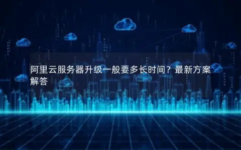 阿里云服务器升级一般要多长时间？最新方案解答