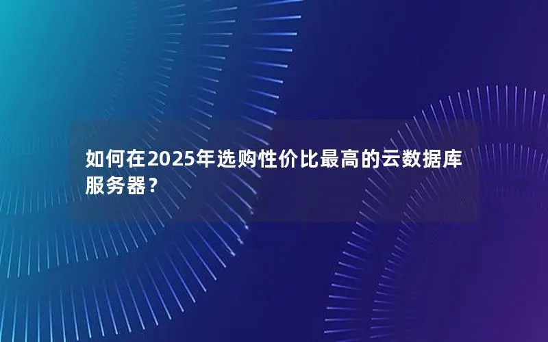 如何在2025年选购性价比最高的云数据库服务器? 如何在2025年选购性价比最高的云数据库服务器?