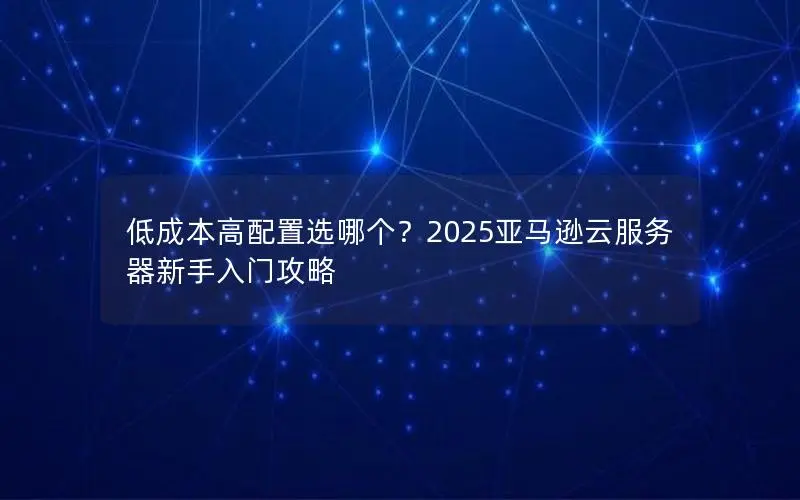低成本高配置选哪个？2025亚马逊云服务器新手入门攻略