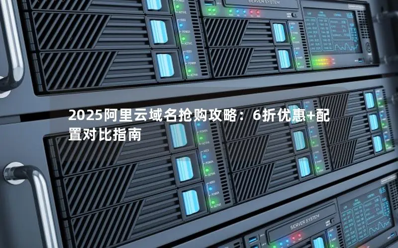 2025阿里云域名抢购攻略:6折优惠+配置对比指南 2025阿里云域名抢购攻略:6折优惠+配置对比指南