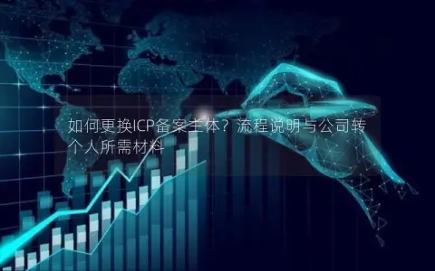 如何更换ICP备案主体？流程说明与公司转个人所需材料