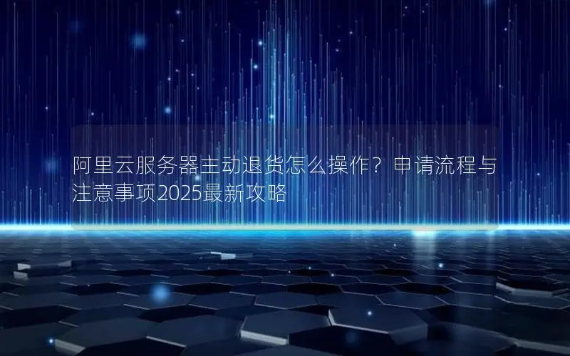 阿里云服务器主动退货怎么操作?申请流程与注意事项2025最新攻略 阿里云服务器主动退货怎么操作?申请流程与注意事项2025最新攻略