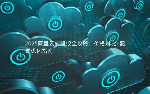2025阿里云转蚂蚁全攻略：价格对比+配置优化指南