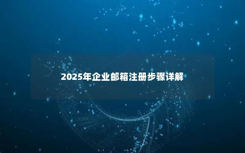 2025年企业邮箱注册步骤详解 2025年企业邮箱注册步骤详解