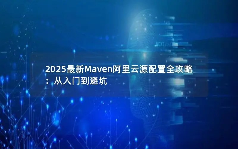 2025最新Maven阿里云源配置全攻略:从入门到避坑 2025最新Maven阿里云源配置全攻略:从入门到避坑