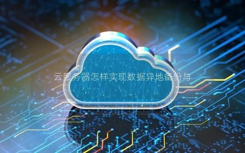 云服务器怎样实现数据异地备份与 云服务器怎样实现数据异地备份与