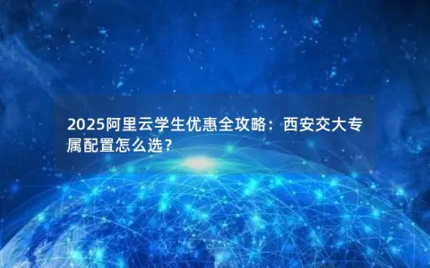 2025阿里云学生优惠全攻略:西安交大专属配置怎么选? 2025阿里云学生优惠全攻略:西安交大专属配置怎么选?