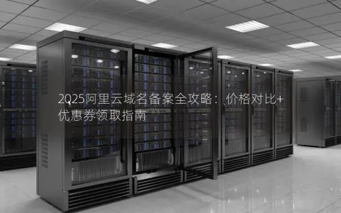 2025阿里云域名备案全攻略：价格对比+优惠券领取指南