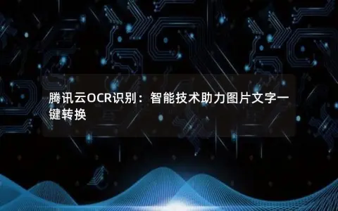 腾讯云OCR识别：智能技术助力图片文字一键转换