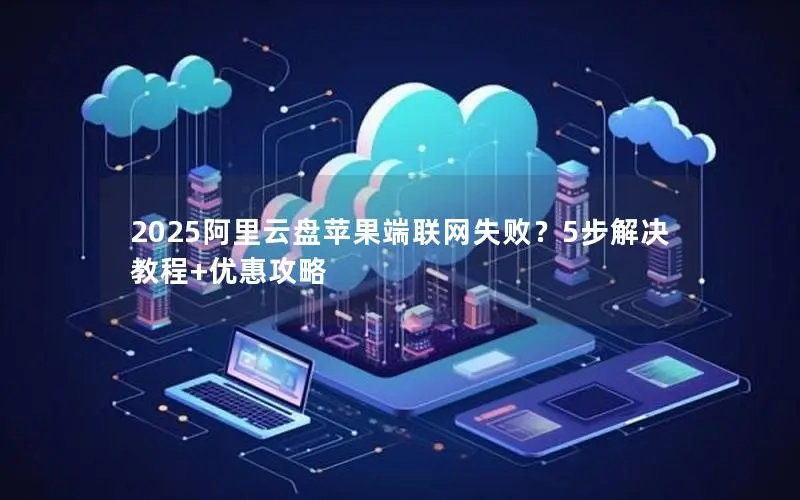 2025阿里云盘苹果端联网失败？5步解决教程+优惠攻略