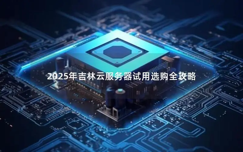 2025年吉林云服务器试用选购全攻略 2025年吉林云服务器试用选购全攻略