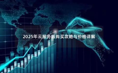 2025年云服务器购买攻略与价格详解 2025年云服务器购买攻略与价格详解