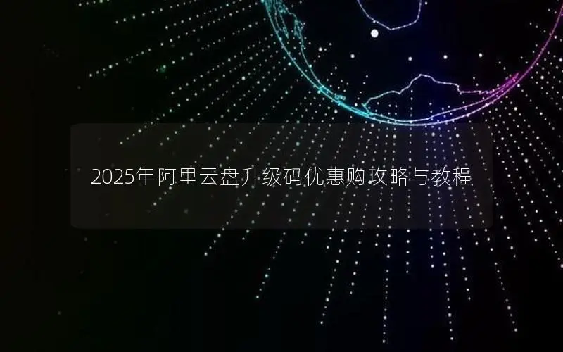 2025年阿里云盘升级码优惠购攻略与教程 2025年阿里云盘升级码优惠购攻略与教程