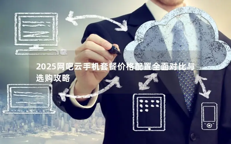 2025网吧云手机套餐价格配置全面对比与选购攻略