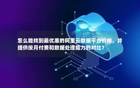 怎么能找到最优惠的阿里云数据平台价格，并提供按月付费和数据处理能力的对比？