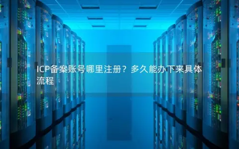 ICP备案账号哪里注册？多久能办下来具体流程