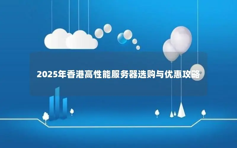 2025年香港高性能服务器选购与优惠攻略 2025年香港高性能服务器选购与优惠攻略