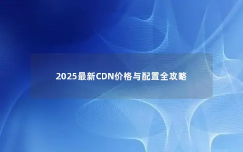 2025最新CDN价格与配置全攻略