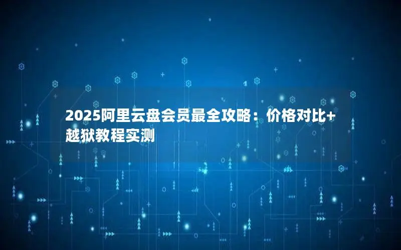 2025阿里云盘会员最全攻略：价格对比+越狱教程实测