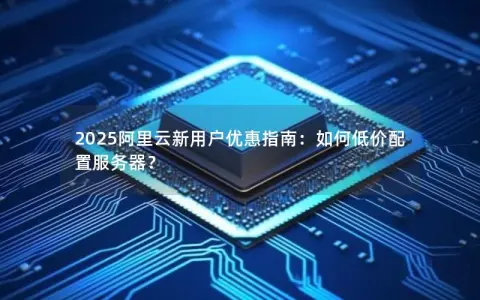 2025阿里云新用户优惠指南：如何低价配置服务器？