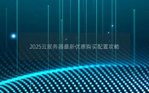 2025云服务器最新优惠购买配置攻略