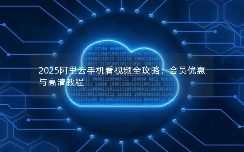 2025阿里云手机看视频全攻略:会员优惠与高清教程 2025阿里云手机看视频全攻略:会员优惠与高清教程