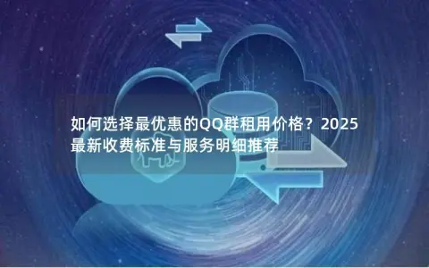 如何选择最优惠的QQ群租用价格？2025最新收费标准与服务明细推荐
