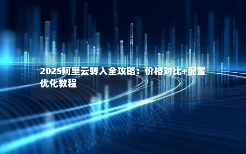 2025阿里云转入全攻略:价格对比+配置优化教程 2025阿里云转入全攻略:价格对比+配置优化教程