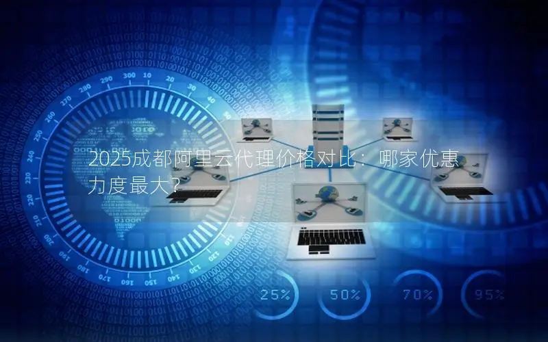 2025成都阿里云代理价格对比:哪家优惠力度最大? 2025成都阿里云代理价格对比:哪家优惠力度最大?