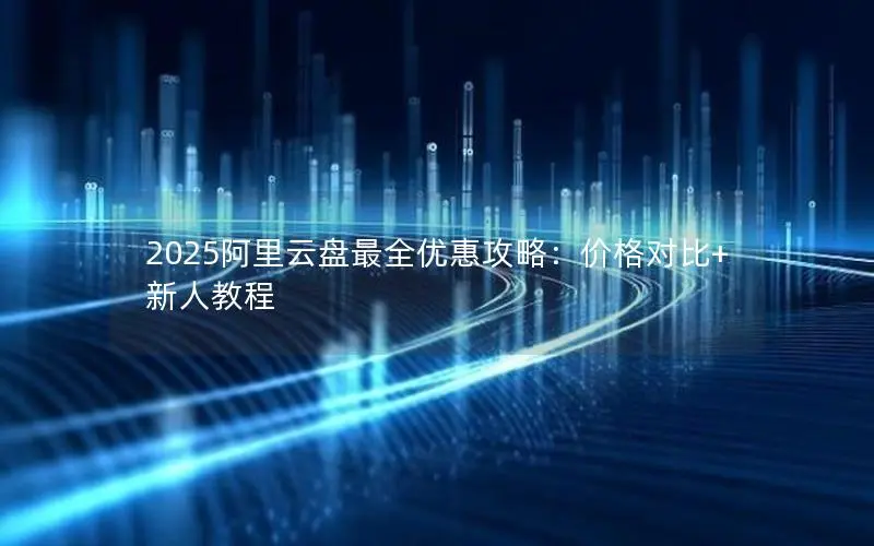 2025阿里云盘最全优惠攻略：价格对比+新人教程