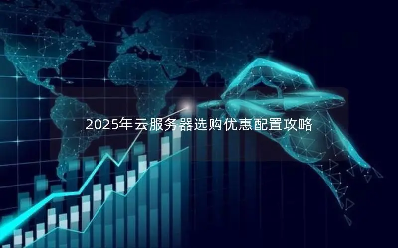 2025年云服务器选购优惠配置攻略 2025年云服务器选购优惠配置攻略