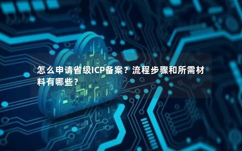 怎么申请省级ICP备案?流程步骤和所需材料有哪些? 怎么申请省级ICP备案?流程步骤和所需材料有哪些?