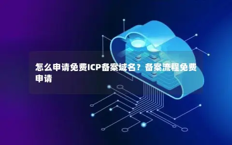 怎么申请免费ICP备案域名?备案流程免费申请 怎么申请免费ICP备案域名?备案流程免费申请
