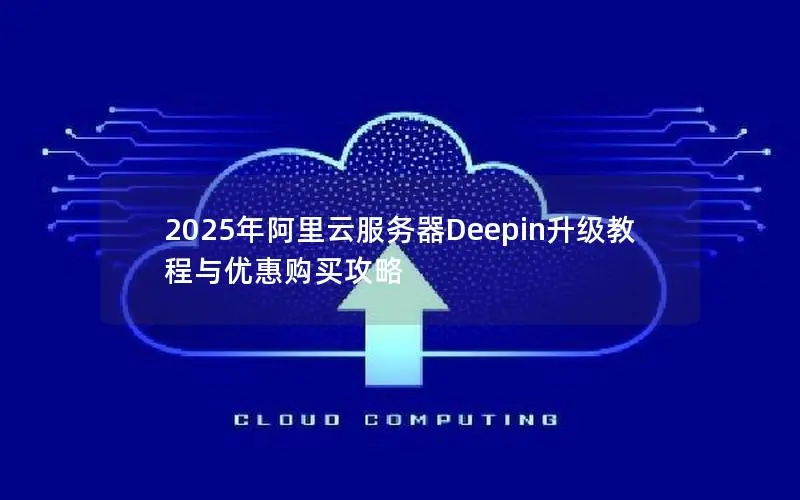 2025年阿里云服务器Deepin升级教程与优惠购买攻略