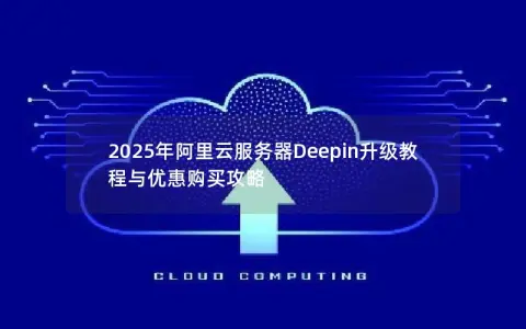 2025年阿里云服务器Deepin升级教程与优惠购买攻略