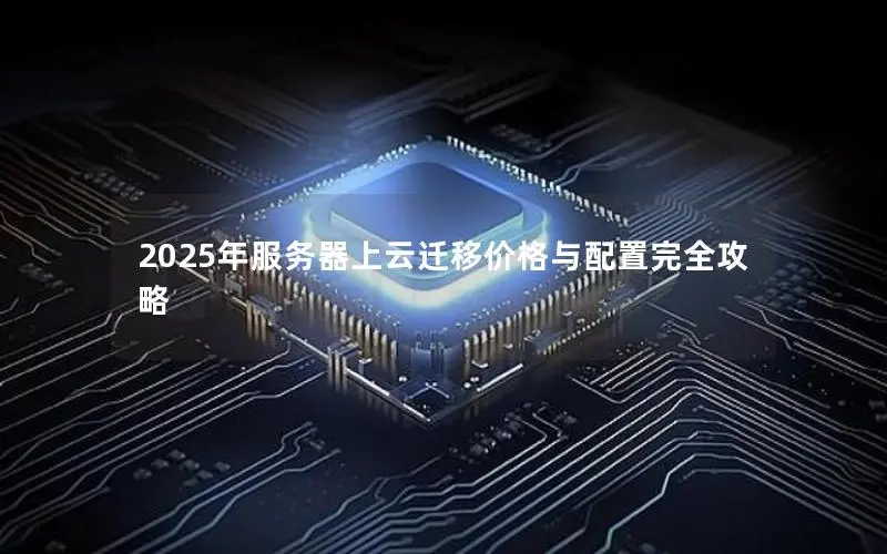 2025年服务器上云迁移价格与配置完全攻略 2025年服务器上云迁移价格与配置完全攻略