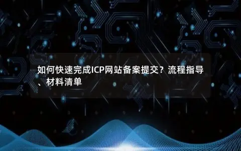 如何快速完成ICP网站备案提交？流程指导、材料清单