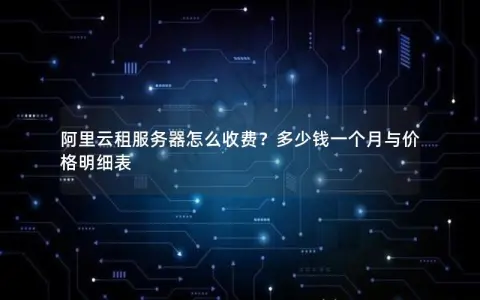 阿里云租服务器怎么收费？多少钱一个月与价格明细表
