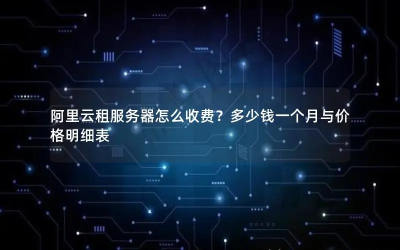 阿里云租服务器怎么收费?多少钱一个月与价格明细表 阿里云租服务器怎么收费?多少钱一个月与价格明细表